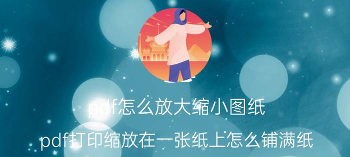 pdf怎么放大缩小图纸 pdf打印缩放在一张纸上怎么铺满纸？